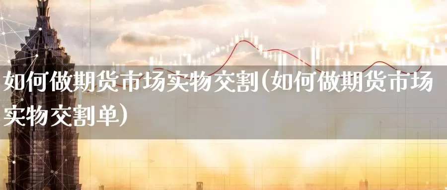 如何做期货市场实物交割(如何做期货市场实物交割单)_https://www.zzcnk.com_期货直播_第1张