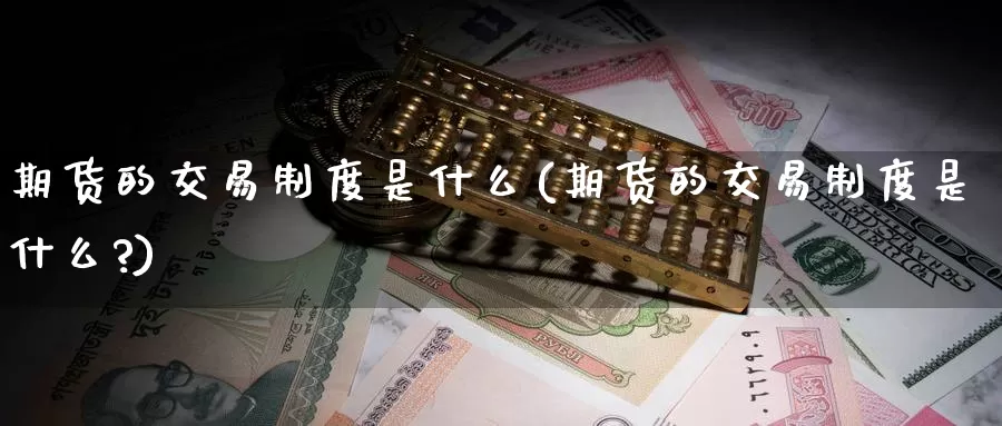 期货的交易制度是什么(期货的交易制度是什么?)_https://www.zzcnk.com_期货_第1张