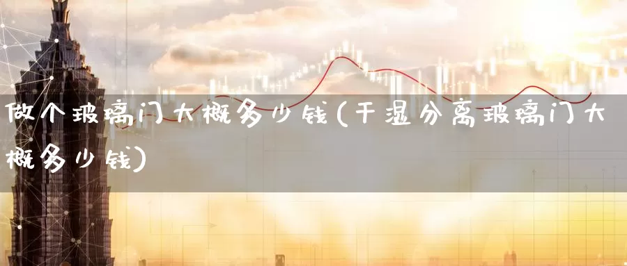 做个玻璃门大概多少钱(干湿分离玻璃门大概多少钱)_https://www.zzcnk.com_股指期货_第1张