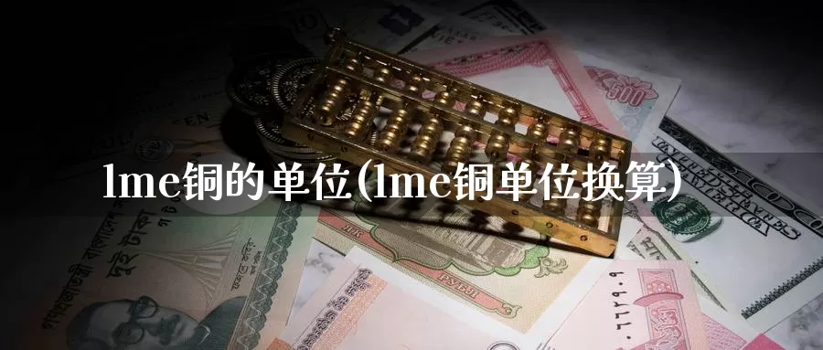 lme铜的单位(lme铜单位换算)_https://www.zzcnk.com_期货直播_第1张