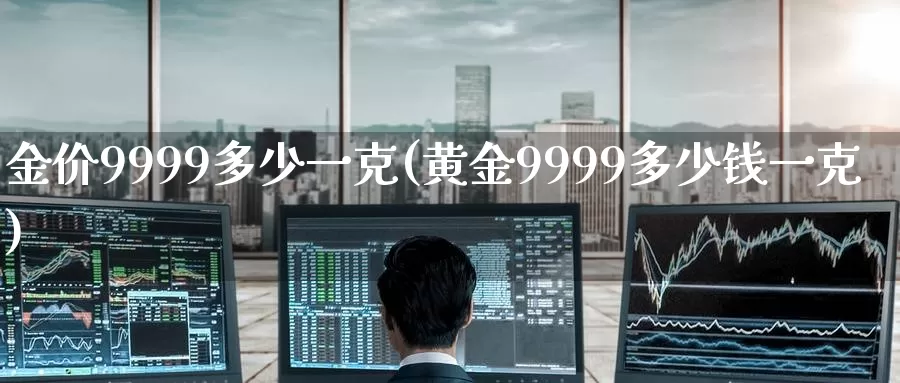 金价9999多少一克(黄金9999多少钱一克)_https://www.zzcnk.com_内盘期货_第1张