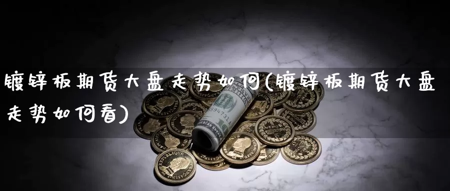 镀锌板期货大盘走势如何(镀锌板期货大盘走势如何看)_https://www.zzcnk.com_期货直播_第1张