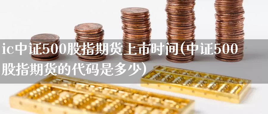 ic中证500股指期货上市时间(中证500股指期货的代码是多少)_https://www.zzcnk.com_股指期货_第1张