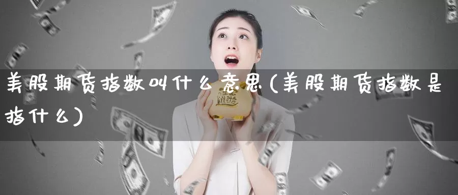 美股期货指数叫什么意思(美股期货指数是指什么)_https://www.zzcnk.com_理财_第1张