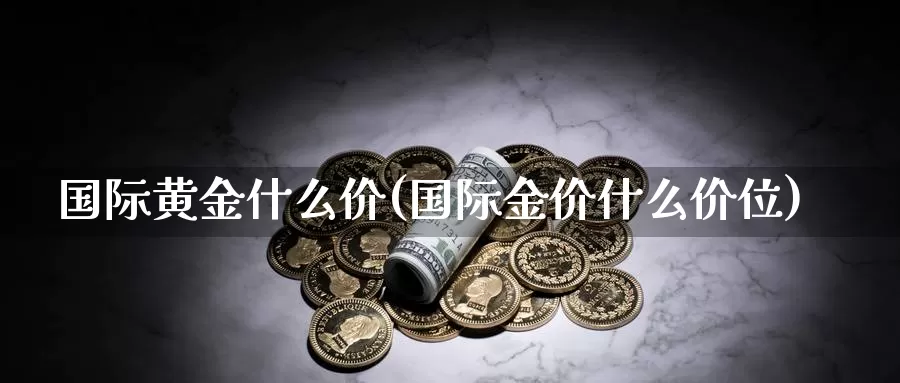 国际黄金什么价(国际金价什么价位)_https://www.zzcnk.com_内盘期货_第1张