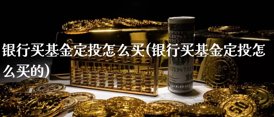 银行买基金定投怎么买(银行买基金定投怎么买的)_https://www.zzcnk.com_基金_第1张