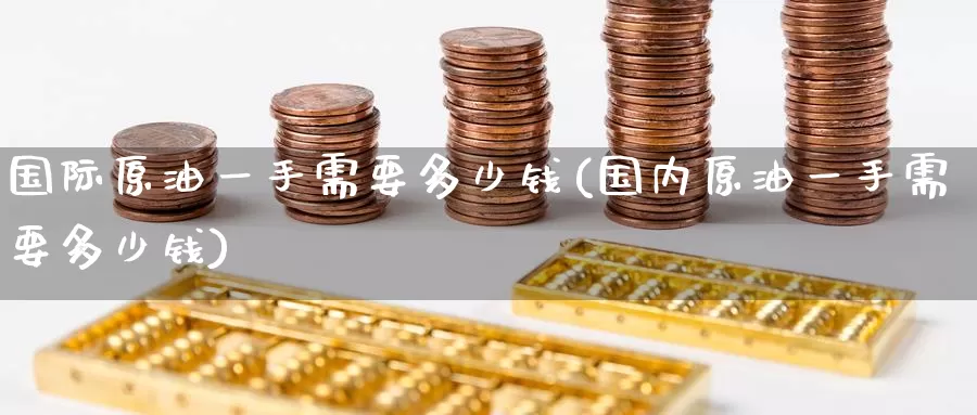 国际原油一手需要多少钱(国内原油一手需要多少钱)_https://www.zzcnk.com_股指期货_第1张