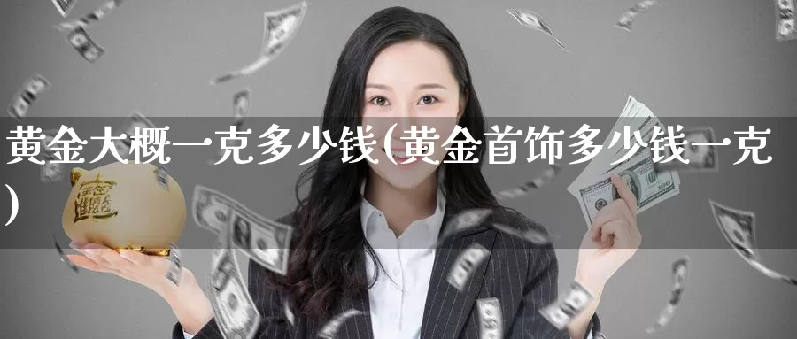 黄金大概一克多少钱(黄金首饰多少钱一克)_https://www.zzcnk.com_原油期货_第1张