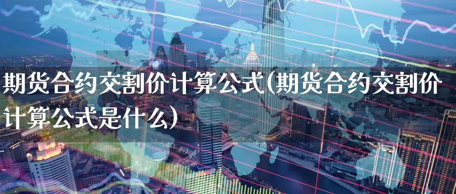 期货合约交割价计算公式(期货合约交割价计算公式是什么)_https://www.zzcnk.com_期货百科_第1张