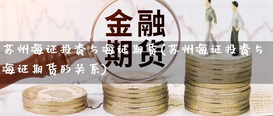 苏州海证投资与海证期货(苏州海证投资与海证期货的关系)_https://www.zzcnk.com_纳指期货_第1张