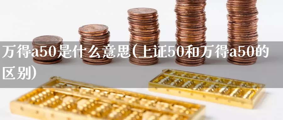 万得a50是什么意思(上证50和万得a50的区别)_https://www.zzcnk.com_股指期货_第1张