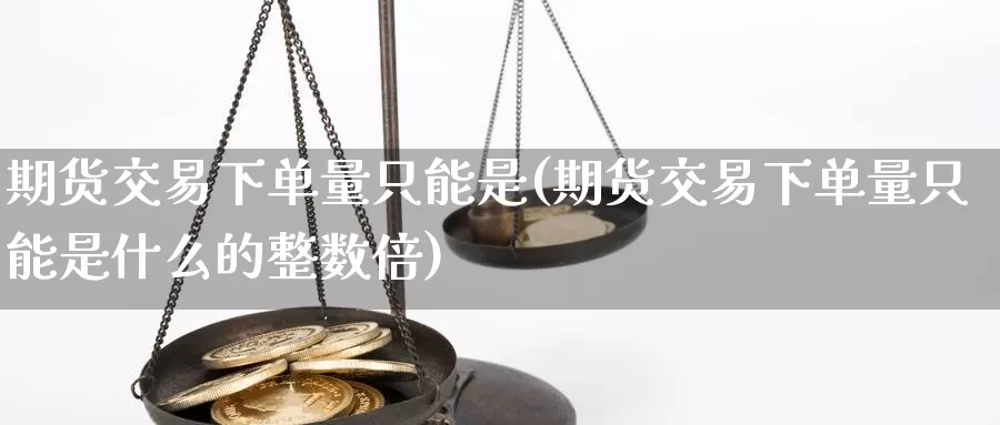 期货交易下单量只能是(期货交易下单量只能是什么的整数倍)_纳指期货_第1张_国际期货直播室 期货交易下单量只能是(期货交易下单量只能是什么的整数倍)_https://www.zzcnk.com_纳指期货_第1张