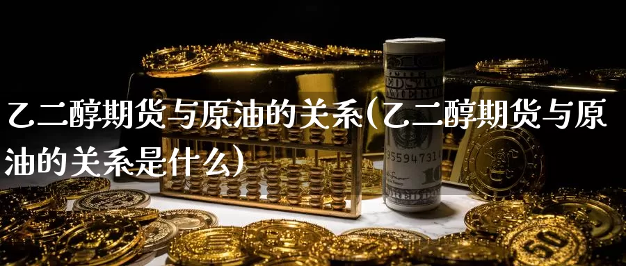 乙二醇期货与原油的关系(乙二醇期货与原油的关系是什么)_https://www.zzcnk.com_期货直播_第1张