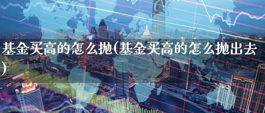 基金买高的怎么抛(基金买高的怎么抛出去)_https://www.zzcnk.com_基金_第1张
