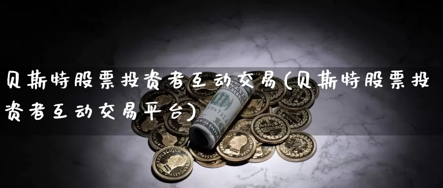 贝斯特股票投资者互动交易(贝斯特股票投资者互动交易平台)_https://www.zzcnk.com_股票_第1张