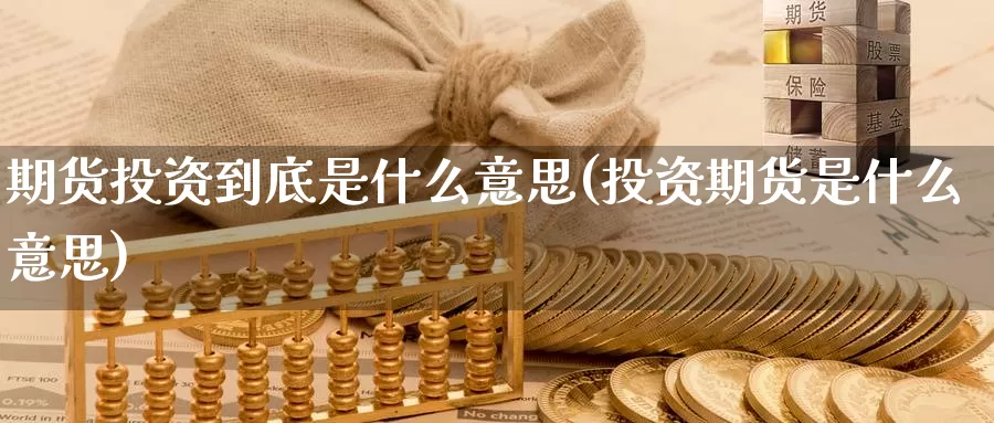 期货投资到底是什么意思(投资期货是什么意思)_https://www.zzcnk.com_期货_第1张