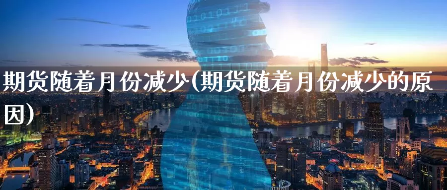 期货随着月份减少(期货随着月份减少的原因)_https://www.zzcnk.com_原油期货_第1张