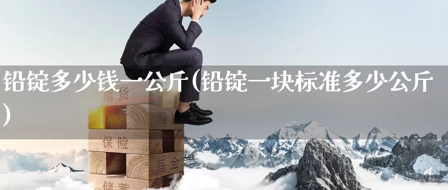 铅锭多少钱一公斤(铅锭一块标准多少公斤)_https://www.zzcnk.com_股指期货_第1张