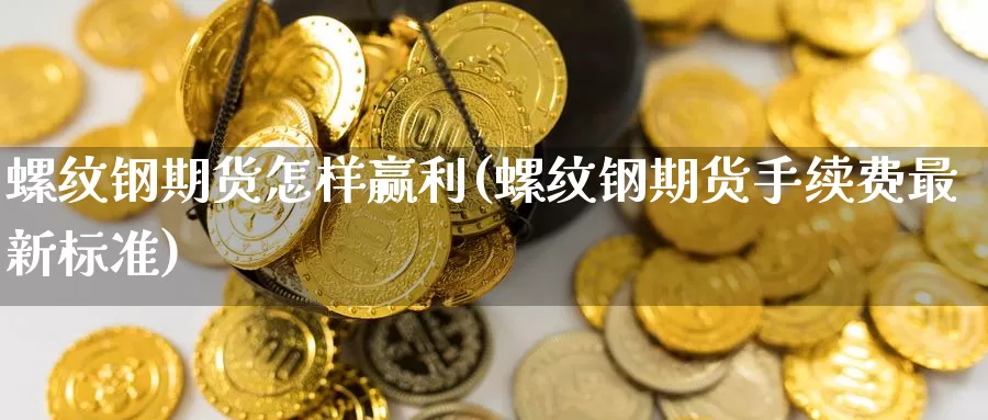 螺纹钢期货怎样赢利(螺纹钢期货手续费最新标准)_期货直播_第1张_国际期货直播室 螺纹钢期货怎样赢利(螺纹钢期货手续费最新标准)_https://www.zzcnk.com_期货直播_第1张