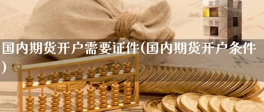 国内期货开户需要证件(国内期货开户条件)_https://www.zzcnk.com_期货直播_第1张