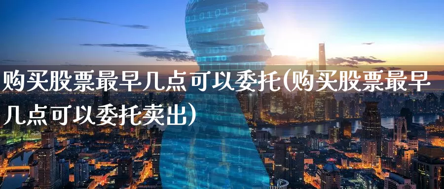 购买股票最早几点可以委托(购买股票最早几点可以委托卖出)_https://www.zzcnk.com_股票_第1张