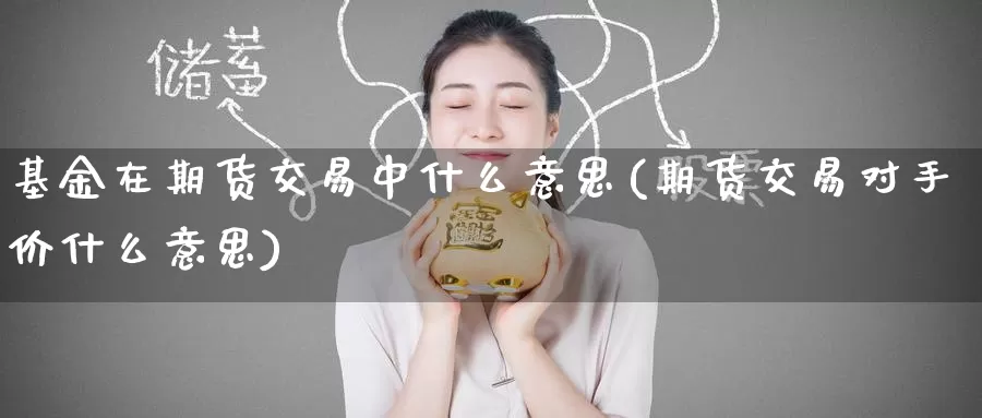 基金在期货交易中什么意思(期货交易对手价什么意思)_https://www.zzcnk.com_股指期货_第1张