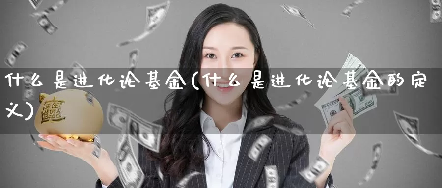 什么是进化论基金(什么是进化论基金的定义)_https://www.zzcnk.com_基金_第1张