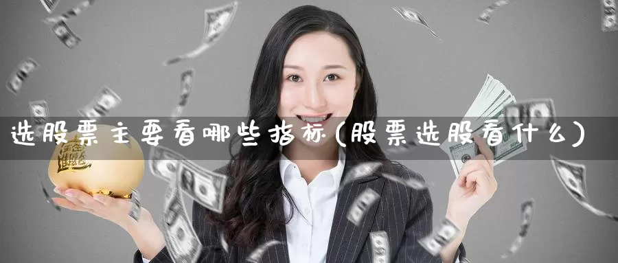 选股票主要看哪些指标(股票选股看什么)_https://www.zzcnk.com_股指期货_第1张