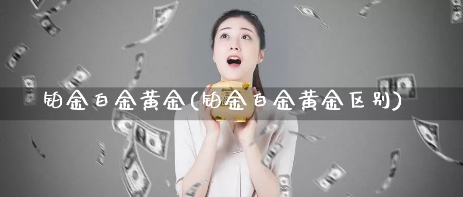 铂金白金黄金(铂金白金黄金区别)_https://www.zzcnk.com_财经_第1张