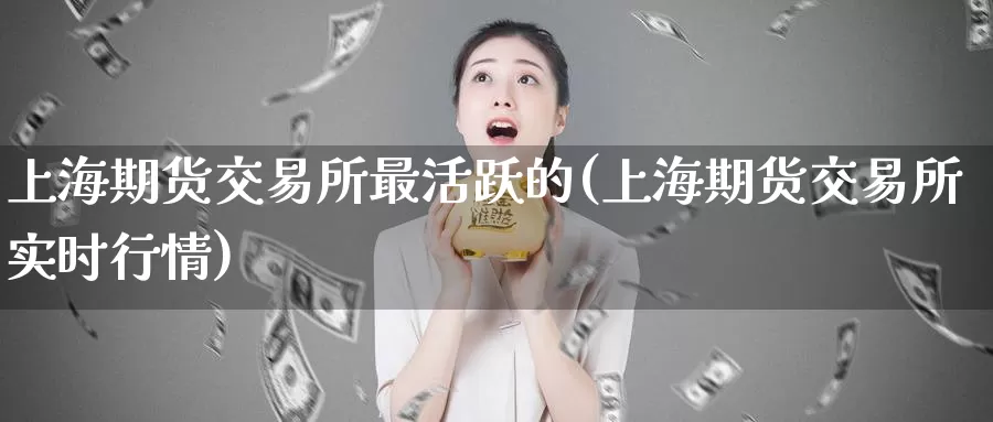 上海期货交易所最活跃的(上海期货交易所实时行情)_https://www.zzcnk.com_内盘期货_第1张