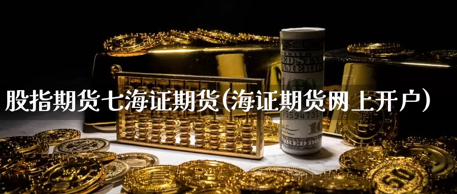 股指期货七海证期货(海证期货网上开户)_https://www.zzcnk.com_股指期货_第1张