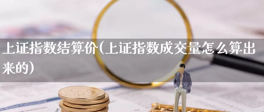 上证指数结算价(上证指数成交量怎么算出来的)_https://www.zzcnk.com_内盘期货_第1张