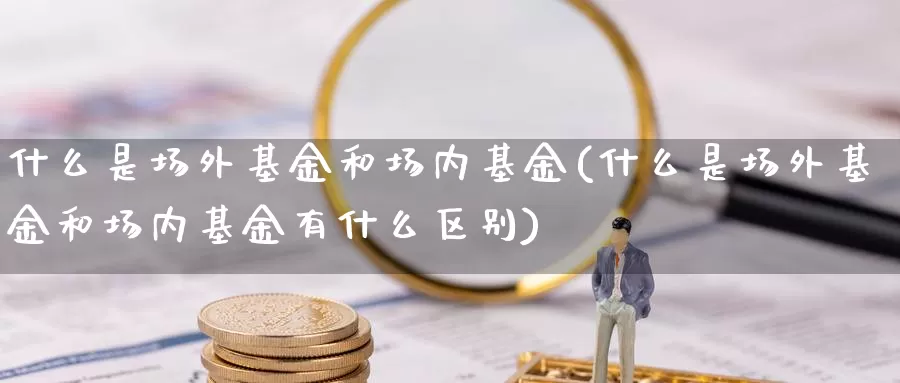 什么是场外基金和场内基金(什么是场外基金和场内基金有什么区别)_https://www.zzcnk.com_基金_第1张