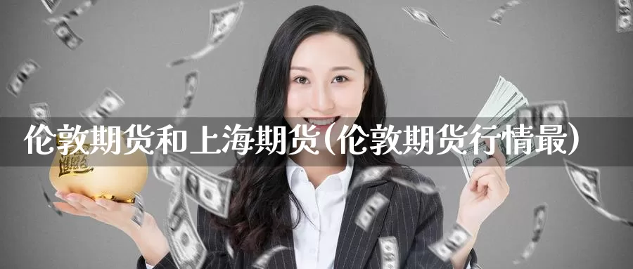 伦敦期货和上海期货(伦敦期货行情最)_https://www.zzcnk.com_内盘期货_第1张
