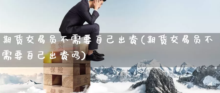 期货交易员不需要自己出资(期货交易员不需要自己出资吗)_https://www.zzcnk.com_纳指期货_第1张