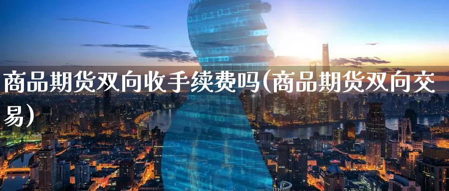 商品期货双向收手续费吗(商品期货双向交易)_https://www.zzcnk.com_恒生指数_第1张