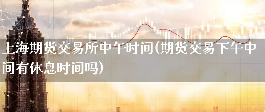 上海期货交易所中午时间(期货交易下午中间有休息时间吗)_https://www.zzcnk.com_原油期货_第1张