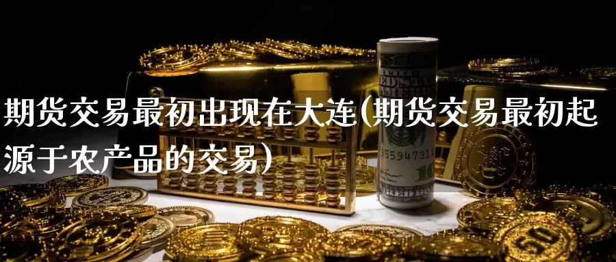 期货交易最初出现在大连(期货交易最初起源于农产品的交易)_https://www.zzcnk.com_纳指期货_第1张