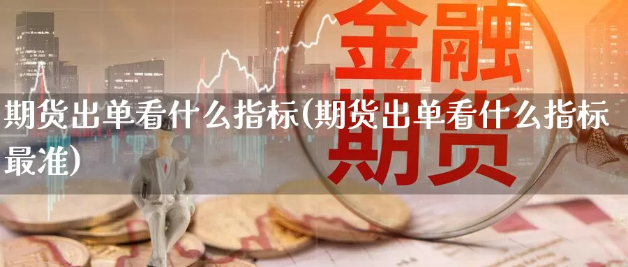 期货出单看什么指标(期货出单看什么指标最准)_https://www.zzcnk.com_期货百科_第1张