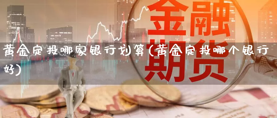 黄金定投哪家银行划算(黄金定投哪个银行好)_https://www.zzcnk.com_股指期货_第1张