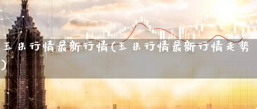 玉米行情最新行情(玉米行情最新行情走势)_https://www.zzcnk.com_期货直播_第1张