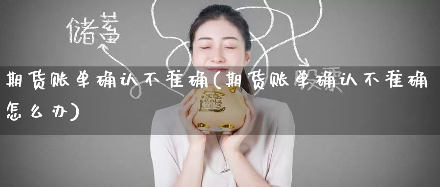 期货账单确认不准确(期货账单确认不准确怎么办)_https://www.zzcnk.com_原油期货_第1张