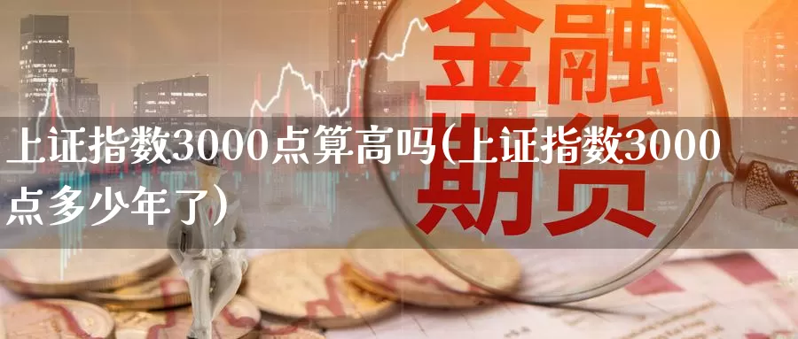 上证指数3000点算高吗(上证指数3000点多少年了)_https://www.zzcnk.com_期货直播_第1张