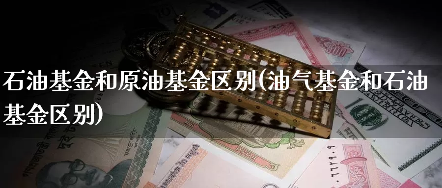 石油基金和原油基金区别(油气基金和石油基金区别)_https://www.zzcnk.com_期货直播_第1张