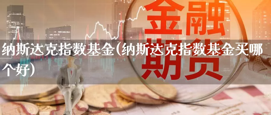 纳斯达克指数基金(纳斯达克指数基金买哪个好)_https://www.zzcnk.com_财经_第1张