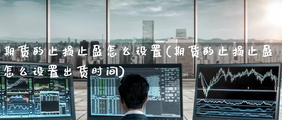 期货的止损止盈怎么设置(期货的止损止盈怎么设置出货时间)_纳指期货_第1张_国际期货直播室 期货的止损止盈怎么设置(期货的止损止盈怎么设置出货时间)_https://www.zzcnk.com_纳指期货_第1张