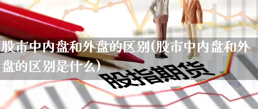 股市中内盘和外盘的区别(股市中内盘和外盘的区别是什么)_原油期货_第1张_国际期货直播室 股市中内盘和外盘的区别(股市中内盘和外盘的区别是什么)_https://www.zzcnk.com_原油期货_第1张