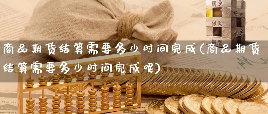 商品期货结算需要多少时间完成(商品期货结算需要多少时间完成呢)_纳指期货_第1张_国际期货直播室 商品期货结算需要多少时间完成(商品期货结算需要多少时间完成呢)_https://www.zzcnk.com_纳指期货_第1张