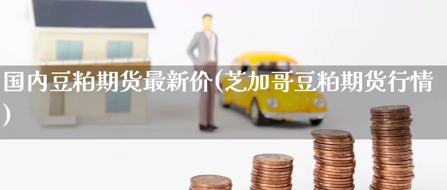 国内豆粕期货最新价(芝加哥豆粕期货行情)_https://www.zzcnk.com_期货百科_第1张