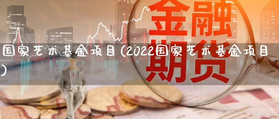国家艺术基金项目(2022国家艺术基金项目)_https://www.zzcnk.com_期货_第1张